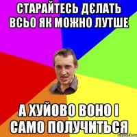 Старайтесь дєлать всьо як можно лутше А хуйово воно і само получиться