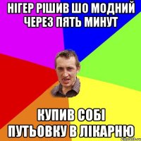 нігер рішив шо модний через пять минут купив собі путьовку в лікарню