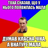 Тоха сказав, що у нього появилась мала Думав класна чіка, а внатуре мала