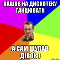 Пашов на дискотеку танцювати а сам щупав дiвок )