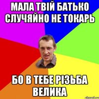 мала твій батько случяйно не токарь бо в тебе різьба велика