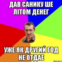 Дав санику ше літом денег уже як другий год не отдае