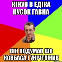 кінув в едіка кусок гавна він подумав шо ковбаса і унічтожив