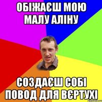 Обіжаєш мою малу Аліну Создаєш собі повод для вєртухі