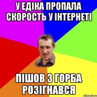 у едіка пропала скорость у інтернеті пішов з горба розігнався