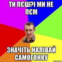 ти пєш?і ми не пєм значіть налівай самогонку