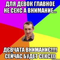 Для девок главное не секс а внимание... Дєвчата ВНИМАНИЄ!!!! сейчас будет СЕКС)))