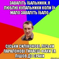 Заваліть їбальники, я люблю купальники коли їх мало заваліть їбало. Сіськи силіконові, піськи паралонові тикаєш факи та пішов до сраки