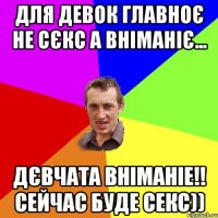 ДЛЯ ДЕВОК ГЛАВНОЄ НЕ СЄКС А ВНІМАНІЄ... ДЄВЧАТА ВНІМАНІЕ!! СЕЙЧАС БУДЕ СЕКС))