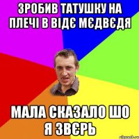 зробив татушку на плечі в відє мєдвєдя мала сказало шо я звєрь