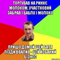 торгував на ринкє молоком, участковий забрав і бабло і молоко пришо домой щей батя пізди ввалив - цей йобаний бізнес