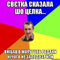 свєтка сказала шо целка... виїбав в жопу шоб родаки нічого не заподозрили