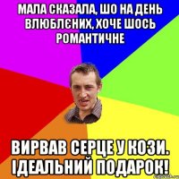 мала сказала, шо на день влюблєних, хоче шось романтичне вирвав серце у кози. Ідеальний подарок!