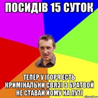 посидів 15 суток тепер у ігоря есть кримінальни связі з братвой не ставай йому на путі