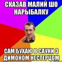 Сказав малий шо нарыбалку Сам бухаю в сауни з Димоном Нестерцом