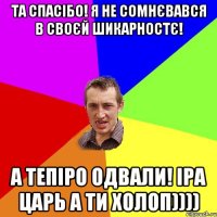 Та спасібо! Я не сомнєвався в своєй шикарностє! А тепіро одвали! Іра царь а ти холоп))))