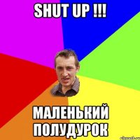 SHUT UP !!! Маленький полудурок