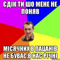 єдік ти шо мене не поняв місячних в пацанів не буває,в нас річні