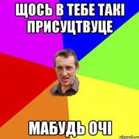 ЩОСЬ В ТЕБЕ ТАКI ПРИСУЦТВУЦЕ МАБУДЬ ОЧI