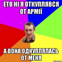 ето ні я откуплявся от армії а вона одкуплялась от меня