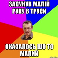 ЗАСУНУВ МАЛІЙ РУКУ В ТРУСИ ОКАЗАЛОСЬ ШО ТО МАЛИЙ