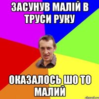 ЗАСУНУВ МАЛІЙ В ТРУСИ РУКУ ОКАЗАЛОСЬ ШО ТО МАЛИЙ