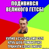 Подивився Великого Гетсбі купив у сусідньому селі клуб шоб романтічно трахнути свою бившу