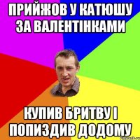 прийжов у катюшу за валентінками купив бритву і попиздив додому