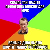 Скавав Тані на діти леопардиву білизну для Юрік вона на діла на зло шорти і майку ото сволоч