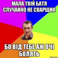 мала твій батя случайно не сварщик бо від тебе аж очі болять