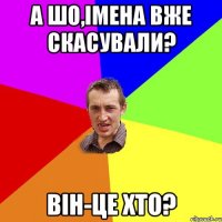 А шо,імена вже скасували? Він-це хто?