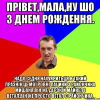 Прівет,мала,ну шо З Днем Рождення. Надо седня нахуяритьця в такий празнік.Це мої ровні пацики з райончика Мишаня,він же Дерзкій Майкел і Ветал,він же Просто Ветал с райончика.