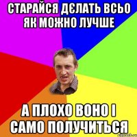 старайся дєлать всьо як можно лучше а плохо воно і само получиться