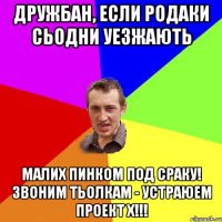 Дружбан, если родаки сьодни уезжають Малих пинком под сраку! Звоним тьолкам - устраюем Проект Х!!!