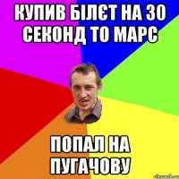 Купив білєт на 30 секонд то марс попал на Пугачову