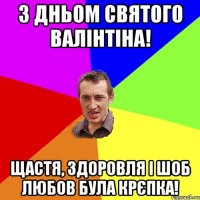 З дньом святого валінтіна! щастя, здоровля і шоб любов була крєпка!