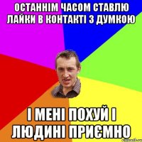 Останнім часом ставлю лайки в контакті з думкою І мені похуй і людині приємно