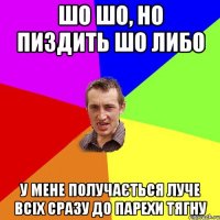 ШО ШО, НО ПИЗДИТЬ ШО ЛИБО У МЕНЕ ПОЛУЧАЄТЬСЯ ЛУЧЕ ВСІХ СРАЗУ ДО ПАРЕХИ ТЯГНУ