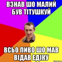 взнав шо малий був тітушкуй всьо пиво шо мав відав Едіку