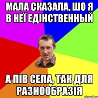 Мала сказала, шо я в неї едінственный а пів села, так для разнообразія