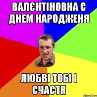 валєнтіновна с днем народженя любві тобі і счастя