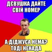 дєвушка дайте свій номер а діджуса нема? тоді ненада