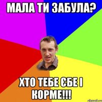 Мала ти забула? Хто тебе Єбе і Корме!!!