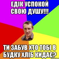 Едік успокой свою душу!!! Ти забув хто тобі в будку хліб кидає?