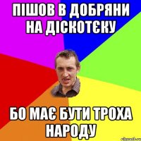 пішов в Добряни на діскотєку бо має бути троха народу