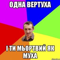 Одна вертуха і ти мьортвий як муха