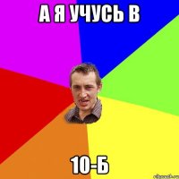 а я учусь в 10-Б