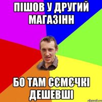 Пішов у другий магазінн бо там сємєчкі дешевші