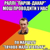 Раллі "паріж-дакар" мош проводити у нас По маршуту "тячово-мала уголька"...