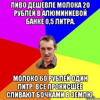 Пиво дешевле молока 20 рублей в алюминиевой банке 0,5 литра. Молоко 60 рублей один литр. Все прокисшее сливают бочками в землю.